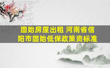 固始房屋出租 河南省信阳市固始低保政策资标准